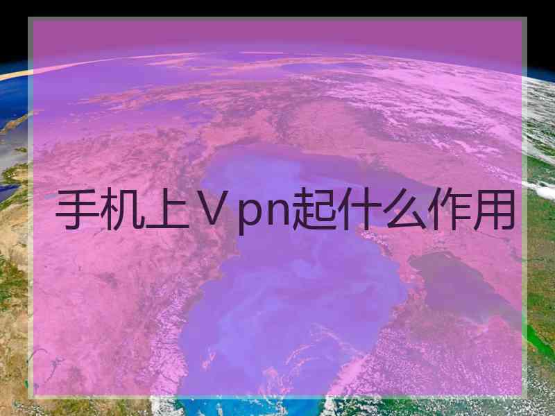 手机上Ⅴpn起什么作用