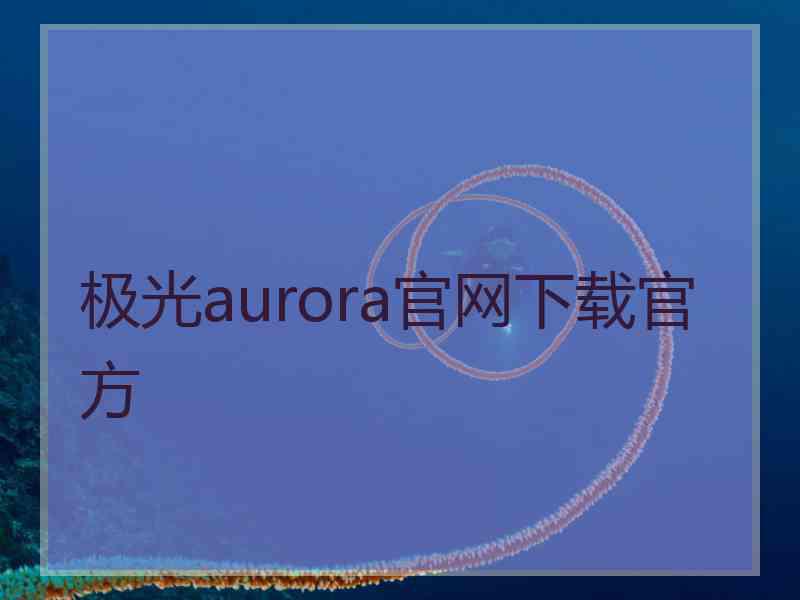 极光aurora官网下载官方