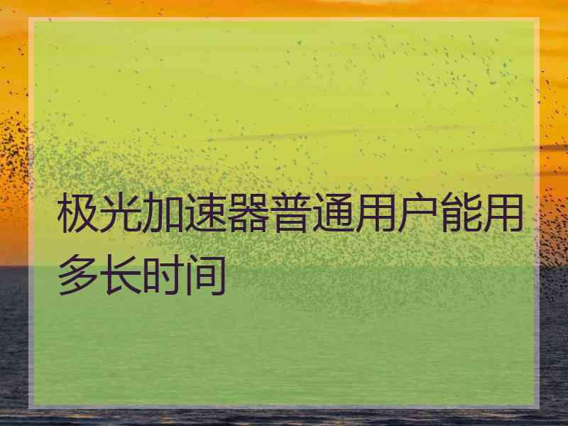 极光加速器普通用户能用多长时间