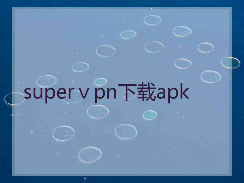 superⅴpn下载apk