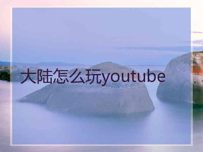 大陆怎么玩youtube