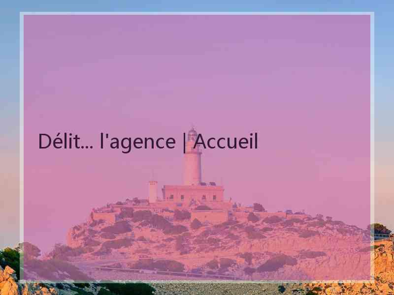 Délit... l'agence | Accueil