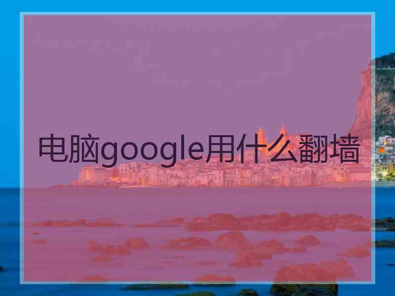 电脑google用什么翻墙