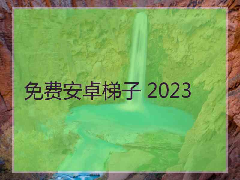 免费安卓梯子 2023