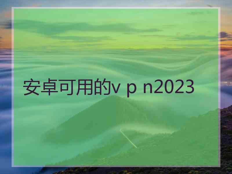 安卓可用的v p n2023